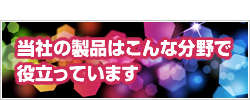 当社の製品はこんな分野で役立っています